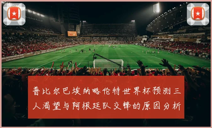 普比尔巴埃纳略伦特世界杯预测三人渴望与阿根廷队交锋的原因分析