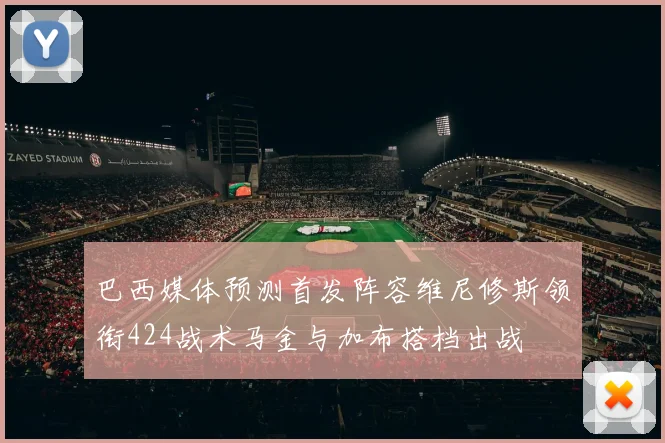 巴西媒体预测首发阵容维尼修斯领衔424战术马金与加布搭档出战