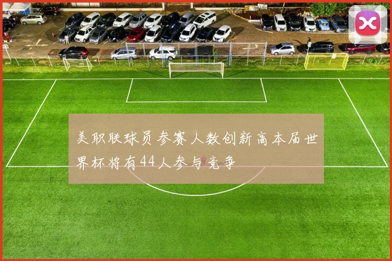 美职联球员参赛人数创新高本届世界杯将有44人参与竞争