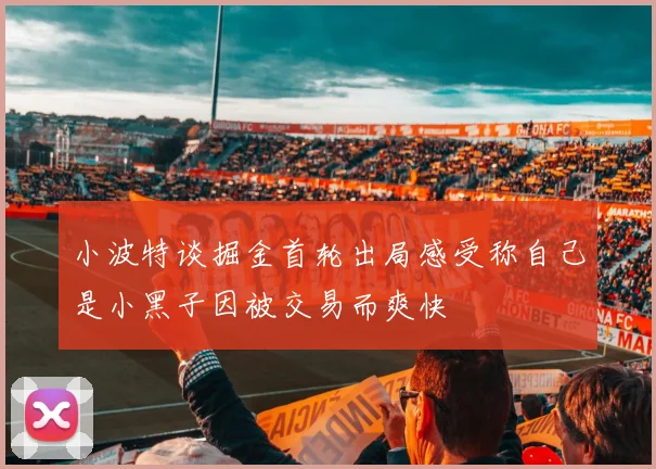 小波特谈掘金首轮出局感受称自己是小黑子因被交易而爽快