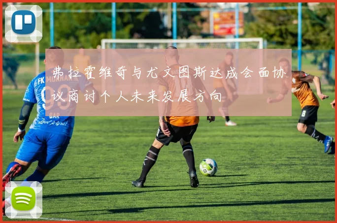 弗拉霍维奇与尤文图斯达成会面协议商讨个人未来发展方向