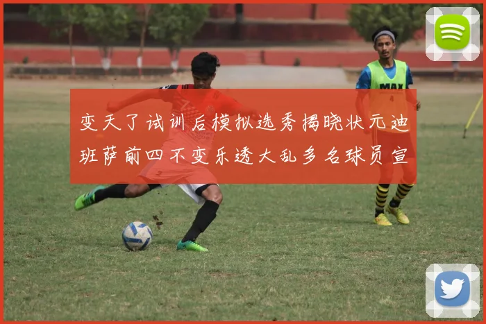 变天了试训后模拟选秀揭晓状元迪班萨前四不变乐透大乱多名球员宣布退选
