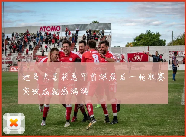 迪乌夫喜获意甲首球最后一轮联赛突破成就感满满