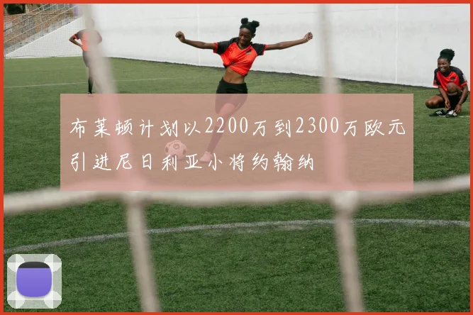 布莱顿计划以2200万到2300万欧元引进尼日利亚小将约翰纳