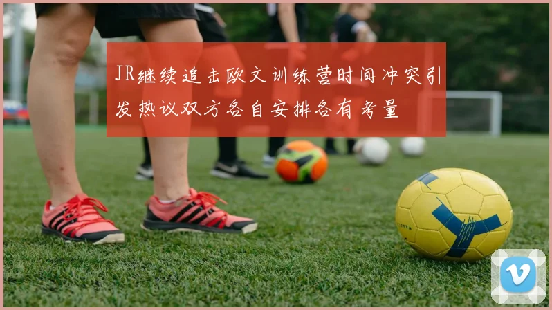 JR继续追击欧文训练营时间冲突引发热议双方各自安排各有考量