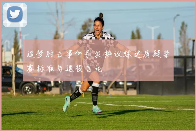 追梦肘击事件引发热议球迷质疑禁赛标准与退役言论