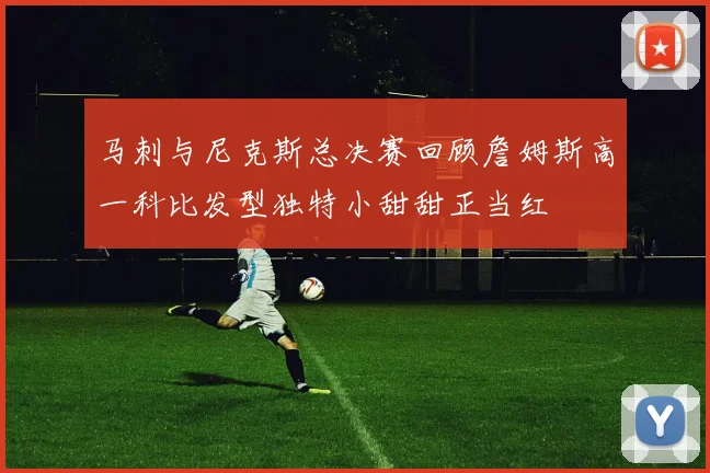 马刺与尼克斯总决赛回顾詹姆斯高一科比发型独特小甜甜正当红