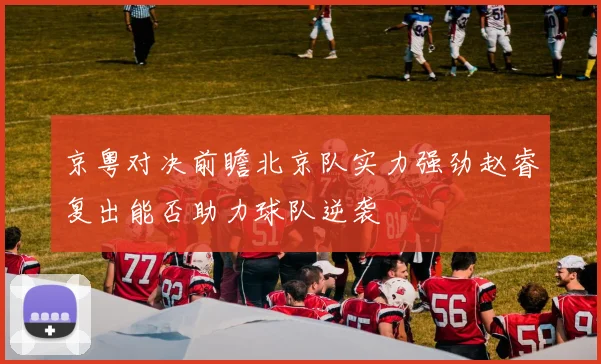 京粤对决前瞻北京队实力强劲赵睿复出能否助力球队逆袭