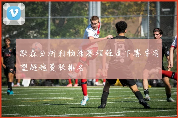 默森分析利物浦赛程强度下赛季有望超越曼联排名
