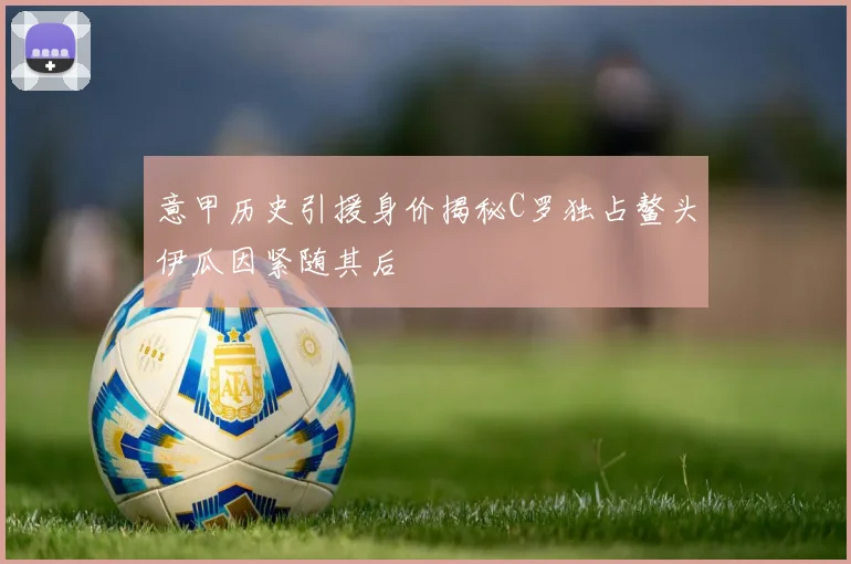 意甲历史引援身价揭秘C罗独占鳌头伊瓜因紧随其后