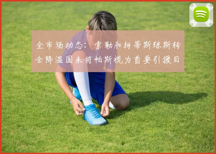 全市场动态：索勒和柯蒂斯琼斯转会降温国米将帕斯视为首要引援目标