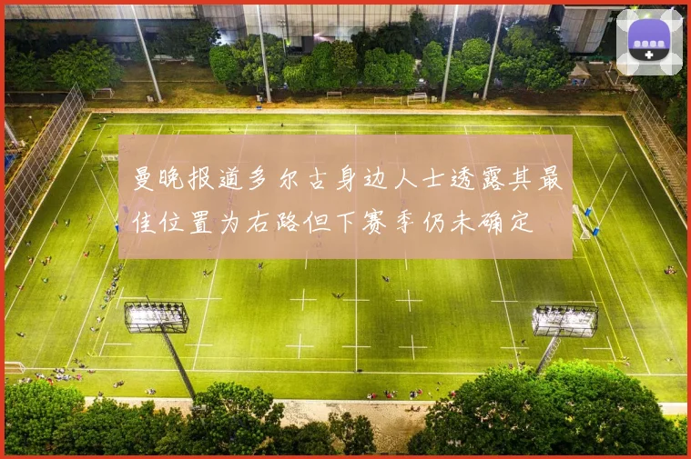 曼晚报道多尔古身边人士透露其最佳位置为右路但下赛季仍未确定